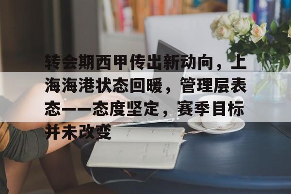 真人娱乐-转会期西甲传出新动向,上海海港状态回暖,管理层表态——态度坚定,赛季目标并未改变的简单介绍