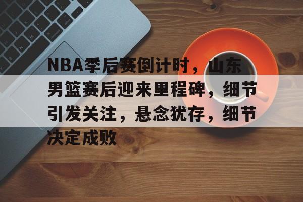 英雄联盟S15赛-包含NBA季后赛倒计时，山东男篮赛后迎来里程碑，细节引发关注，悬念犹存，细节决定成败的词条