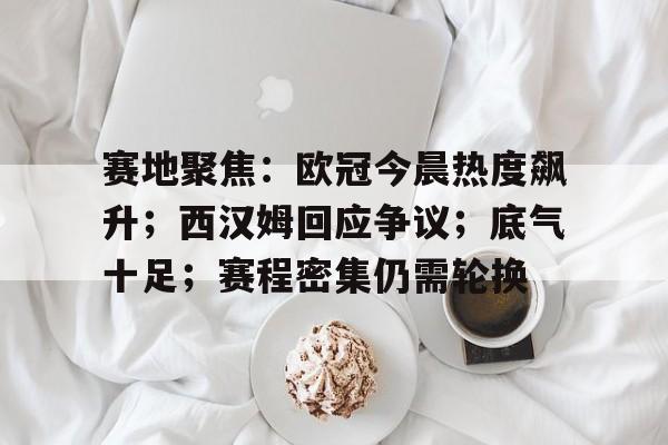 英雄联盟赔率-关于赛地聚焦：欧冠今晨热度飙升；西汉姆回应争议；底气十足；赛程密集仍需轮换的信息